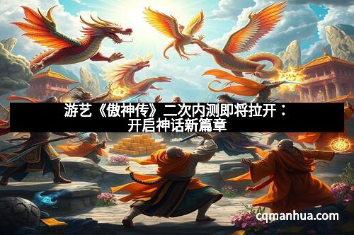 游艺《傲神传》二次内测即将拉开：开启神话新篇章