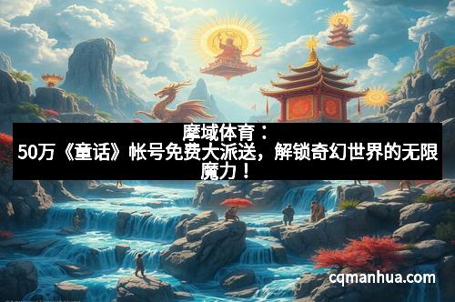 摩域体育：50万《童话》帐号免费大派送，解锁奇幻世界的无限魔力！