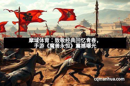 摩域体育：致敬经典回忆青春，手游《魔兽永恒》震撼曝光