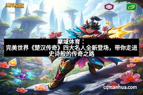 摩域体育：完美世界《楚汉传奇》四大名人全新登场，带你走进史诗般的传奇之路