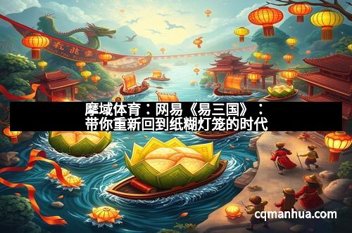摩域体育：网易《易三国》：带你重新回到纸糊灯笼的时代