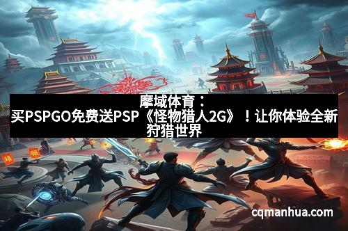 摩域体育：买PSPGO免费送PSP《怪物猎人2G》！让你体验全新狩猎世界